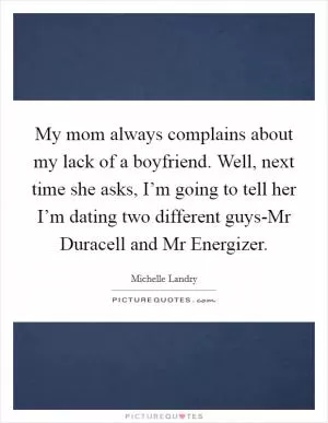 My mom always complains about my lack of a boyfriend. Well, next time she asks, I’m going to tell her I’m dating two different guys-Mr Duracell and Mr Energizer Picture Quote #1