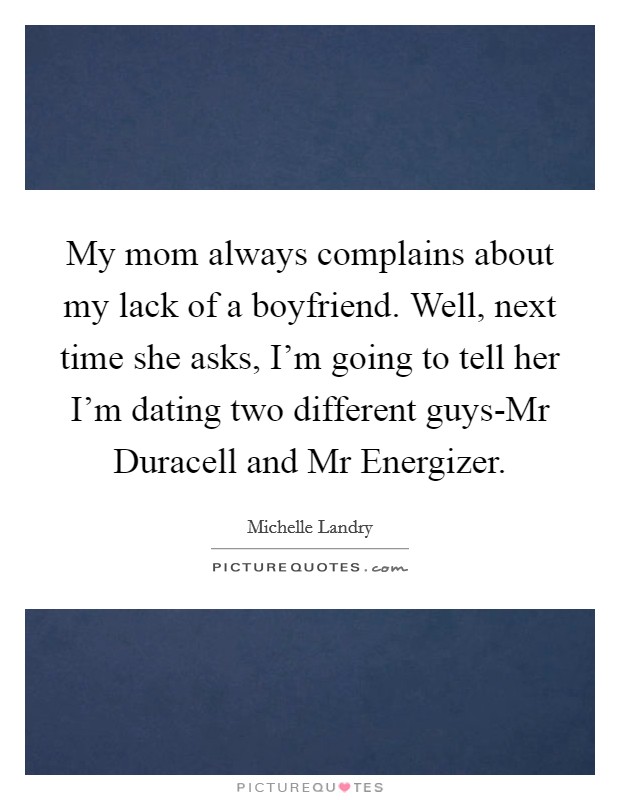 My mom always complains about my lack of a boyfriend. Well, next time she asks, I'm going to tell her I'm dating two different guys-Mr Duracell and Mr Energizer Picture Quote #1