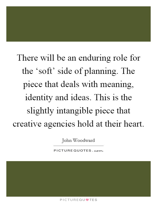 There will be an enduring role for the ‘soft' side of planning. The piece that deals with meaning, identity and ideas. This is the slightly intangible piece that creative agencies hold at their heart Picture Quote #1