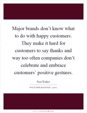 Major brands don’t know what to do with happy customers. They make it hard for customers to say thanks and way too often companies don’t celebrate and embrace customers’ positive gestures Picture Quote #1