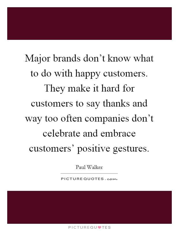 Major brands don't know what to do with happy customers. They make it hard for customers to say thanks and way too often companies don't celebrate and embrace customers' positive gestures Picture Quote #1