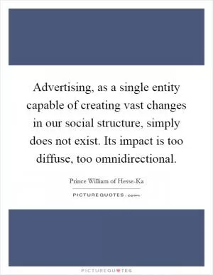 Advertising, as a single entity capable of creating vast changes in our social structure, simply does not exist. Its impact is too diffuse, too omnidirectional Picture Quote #1