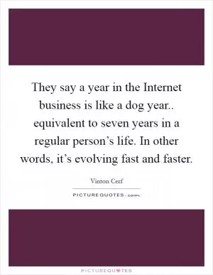 They say a year in the Internet business is like a dog year.. equivalent to seven years in a regular person’s life. In other words, it’s evolving fast and faster Picture Quote #1