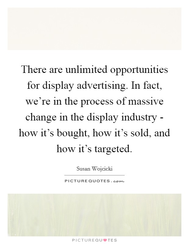There are unlimited opportunities for display advertising. In fact, we're in the process of massive change in the display industry - how it's bought, how it's sold, and how it's targeted Picture Quote #1