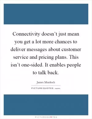 Connectivity doesn’t just mean you get a lot more chances to deliver messages about customer service and pricing plans. This isn’t one-sided. It enables people to talk back Picture Quote #1