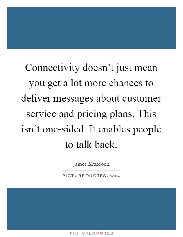 Connectivity doesn't just mean you get a lot more chances to deliver messages about customer service and pricing plans. This isn't one-sided. It enables people to talk back Picture Quote #1
