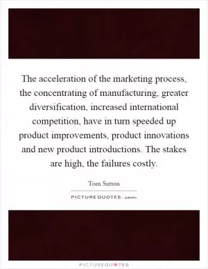 The acceleration of the marketing process, the concentrating of manufacturing, greater diversification, increased international competition, have in turn speeded up product improvements, product innovations and new product introductions. The stakes are high, the failures costly Picture Quote #1
