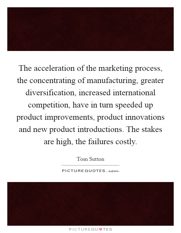 The acceleration of the marketing process, the concentrating of manufacturing, greater diversification, increased international competition, have in turn speeded up product improvements, product innovations and new product introductions. The stakes are high, the failures costly Picture Quote #1