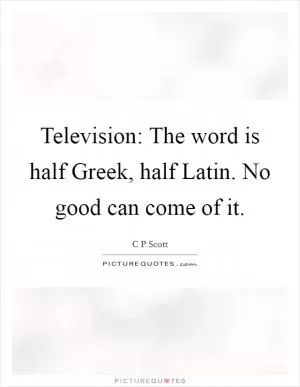 Television: The word is half Greek, half Latin. No good can come of it Picture Quote #1
