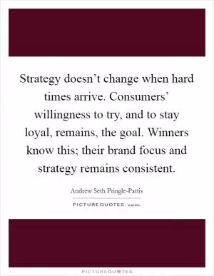 Strategy doesn’t change when hard times arrive. Consumers’ willingness to try, and to stay loyal, remains, the goal. Winners know this; their brand focus and strategy remains consistent Picture Quote #1