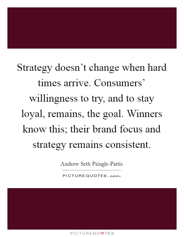Strategy doesn't change when hard times arrive. Consumers' willingness to try, and to stay loyal, remains, the goal. Winners know this; their brand focus and strategy remains consistent Picture Quote #1