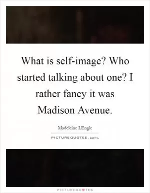 What is self-image? Who started talking about one? I rather fancy it was Madison Avenue Picture Quote #1