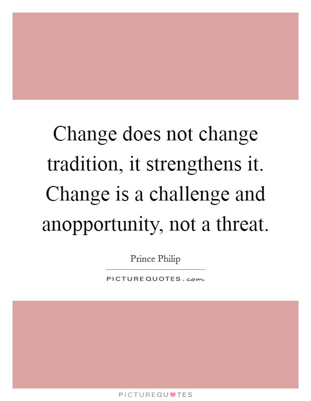 Change does not change tradition, it strengthens it. Change is a challenge and anopportunity, not a threat Picture Quote #1