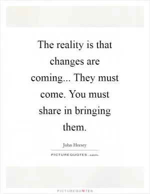 The reality is that changes are coming... They must come. You must share in bringing them Picture Quote #1
