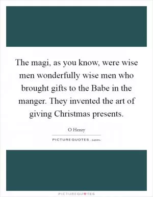 The magi, as you know, were wise men wonderfully wise men who brought gifts to the Babe in the manger. They invented the art of giving Christmas presents Picture Quote #1