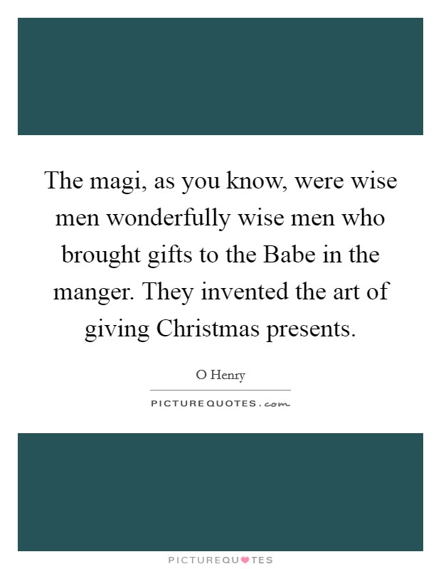 The magi, as you know, were wise men wonderfully wise men who brought gifts to the Babe in the manger. They invented the art of giving Christmas presents Picture Quote #1