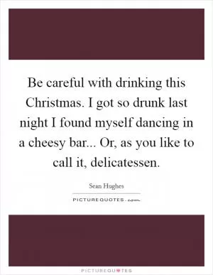 Be careful with drinking this Christmas. I got so drunk last night I found myself dancing in a cheesy bar... Or, as you like to call it, delicatessen Picture Quote #1