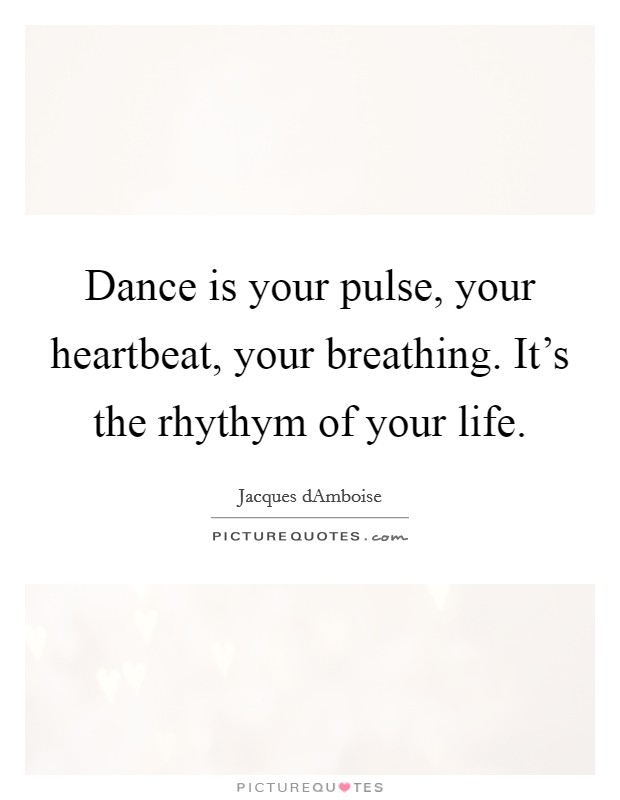 Dance is your pulse, your heartbeat, your breathing. It's the ...