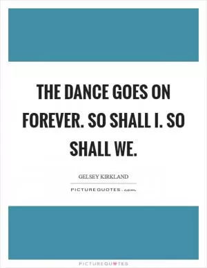The dance goes on forever. So shall I. So shall we Picture Quote #1