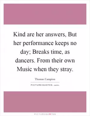 Kind are her answers, But her performance keeps no day; Breaks time, as dancers. From their own Music when they stray Picture Quote #1