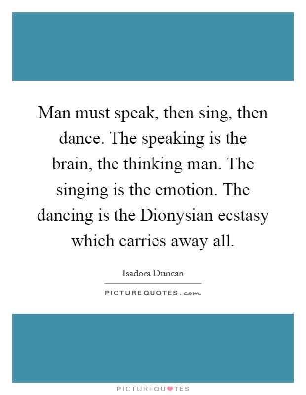 Man must speak, then sing, then dance. The speaking is the brain, the thinking man. The singing is the emotion. The dancing is the Dionysian ecstasy which carries away all Picture Quote #1
