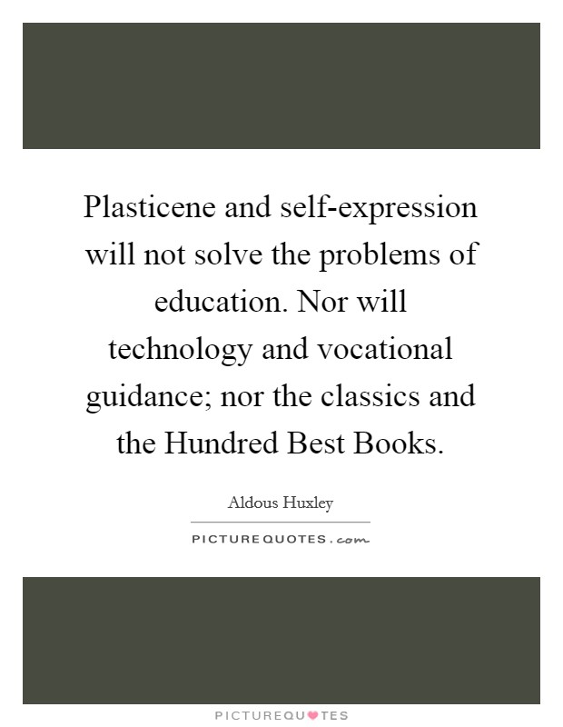 Plasticene and self-expression will not solve the problems of education. Nor will technology and vocational guidance; nor the classics and the Hundred Best Books Picture Quote #1