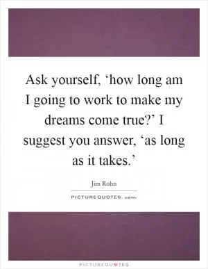 Ask yourself, ‘how long am I going to work to make my dreams come true?’ I suggest you answer, ‘as long as it takes.’ Picture Quote #1