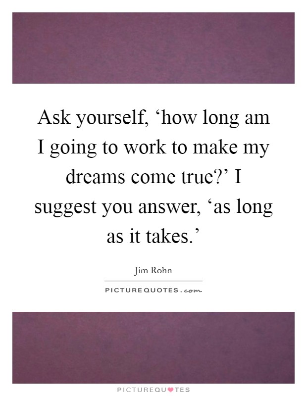 Ask yourself, ‘how long am I going to work to make my dreams come true?' I suggest you answer, ‘as long as it takes.' Picture Quote #1