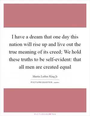 I have a dream that one day this nation will rise up and live out the true meaning of its creed; We hold these truths to be self-evident: that all men are created equal Picture Quote #1