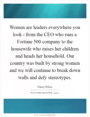 Women are leaders everywhere you look - from the CEO who runs a Fortune 500 company to the housewife who raises her children and heads her household. Our country was built by strong women and we will continue to break down walls and defy stereotypes Picture Quote #1