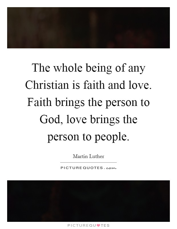 The whole being of any Christian is faith and love. Faith brings the person to God, love brings the person to people Picture Quote #1