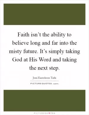 Faith isn’t the ability to believe long and far into the misty future. It’s simply taking God at His Word and taking the next step Picture Quote #1