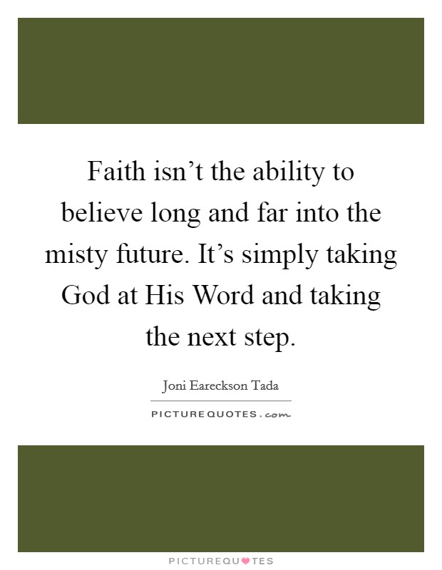 Faith isn't the ability to believe long and far into the misty future. It's simply taking God at His Word and taking the next step Picture Quote #1