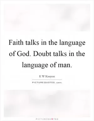 Faith talks in the language of God. Doubt talks in the language of man Picture Quote #1