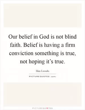 Our belief in God is not blind faith. Belief is having a firm conviction something is true, not hoping it’s true Picture Quote #1