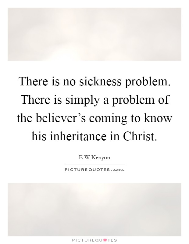 There is no sickness problem. There is simply a problem of the believer's coming to know his inheritance in Christ Picture Quote #1