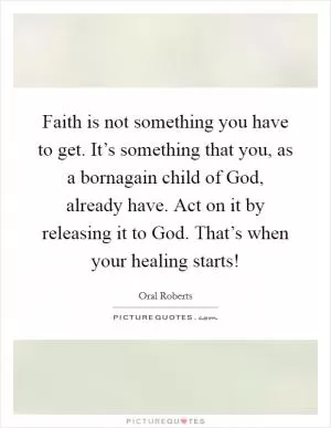Faith is not something you have to get. It’s something that you, as a bornagain child of God, already have. Act on it by releasing it to God. That’s when your healing starts! Picture Quote #1
