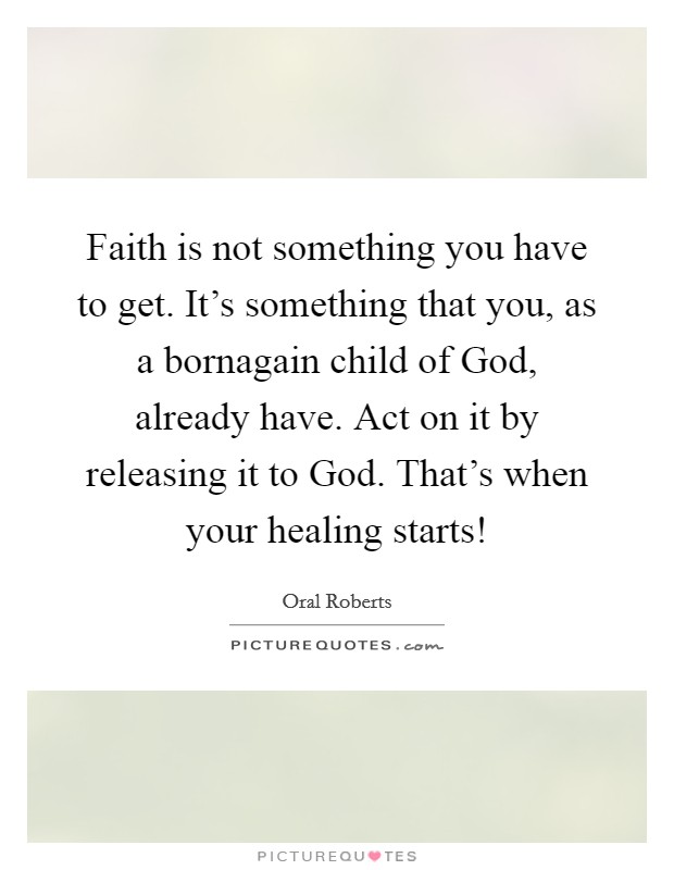 Faith is not something you have to get. It's something that you, as a bornagain child of God, already have. Act on it by releasing it to God. That's when your healing starts! Picture Quote #1