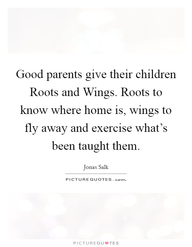Good parents give their children Roots and Wings. Roots to know where home is, wings to fly away and exercise what’s been taught them Picture Quote #1