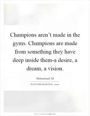 Champions aren’t made in the gyms. Champions are made from something they have deep inside them-a desire, a dream, a vision Picture Quote #1