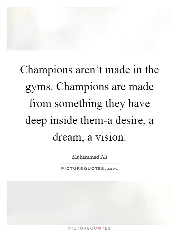 Champions aren't made in the gyms. Champions are made from something they have deep inside them-a desire, a dream, a vision Picture Quote #1
