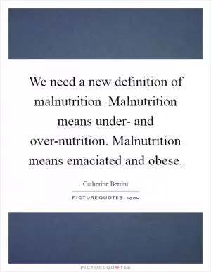 We need a new definition of malnutrition. Malnutrition means under- and over-nutrition. Malnutrition means emaciated and obese Picture Quote #1