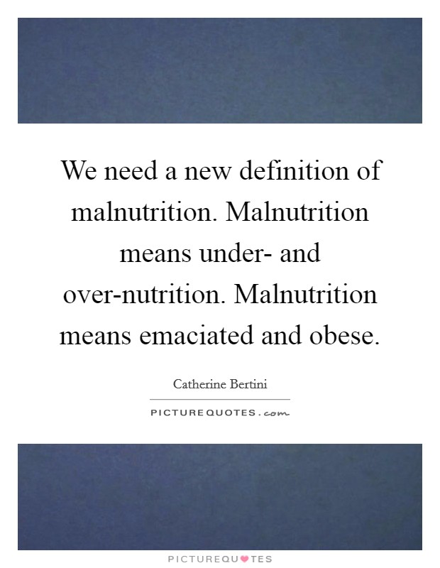 We need a new definition of malnutrition. Malnutrition means under- and over-nutrition. Malnutrition means emaciated and obese Picture Quote #1