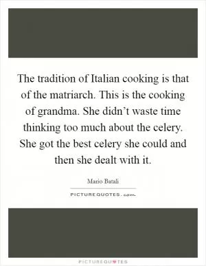 The tradition of Italian cooking is that of the matriarch. This is the cooking of grandma. She didn’t waste time thinking too much about the celery. She got the best celery she could and then she dealt with it Picture Quote #1