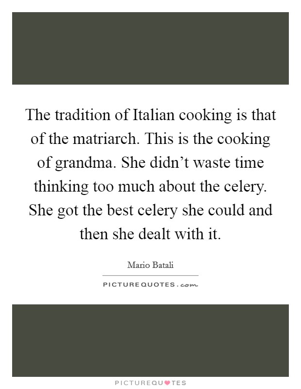 The tradition of Italian cooking is that of the matriarch. This is the cooking of grandma. She didn't waste time thinking too much about the celery. She got the best celery she could and then she dealt with it Picture Quote #1