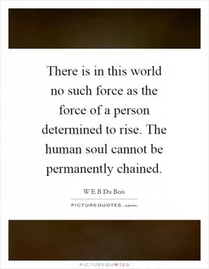 There is in this world no such force as the force of a person determined to rise. The human soul cannot be permanently chained Picture Quote #1