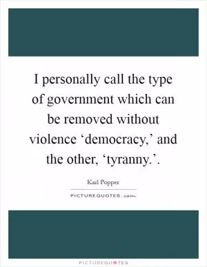 I personally call the type of government which can be removed without violence ‘democracy,’ and the other, ‘tyranny.’ Picture Quote #1