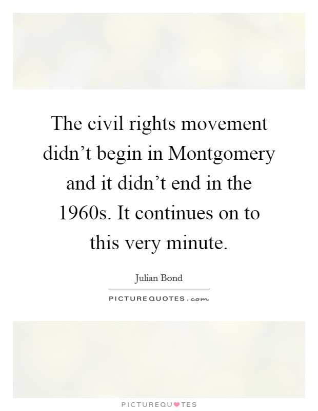 The civil rights movement didn't begin in Montgomery and it didn't end in the 1960s. It continues on to this very minute Picture Quote #1