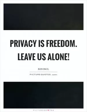 Privacy IS freedom. Leave us alone! Picture Quote #1