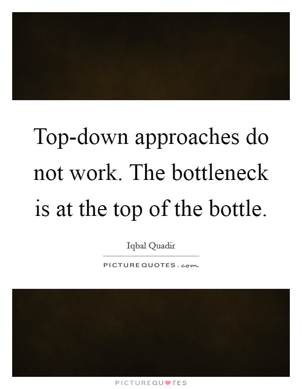 Top-down approaches do not work. The bottleneck is at the top of the bottle Picture Quote #1